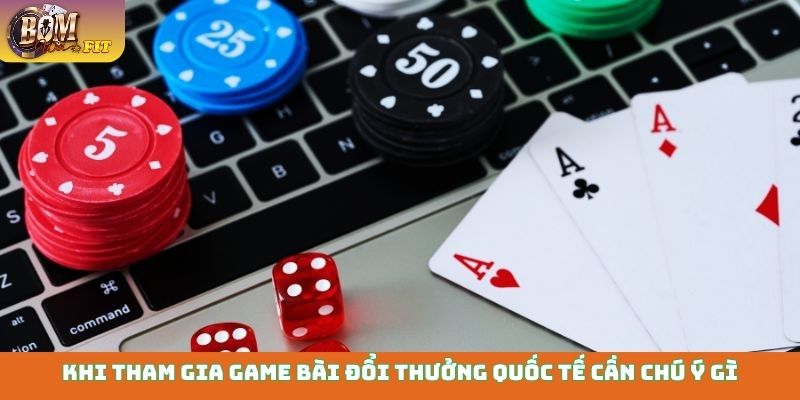 Khi tham gia game bài đổi thưởng quốc tế cần chú ý gì